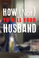 How (Not) to Kill your Husband How (Not) to Kill your Husband